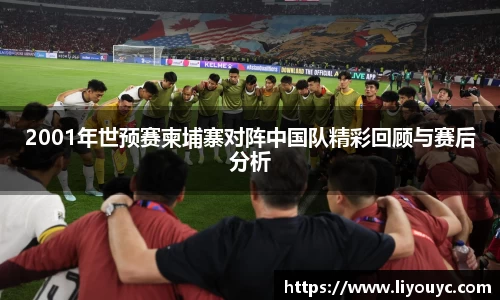 2001年世预赛柬埔寨对阵中国队精彩回顾与赛后分析